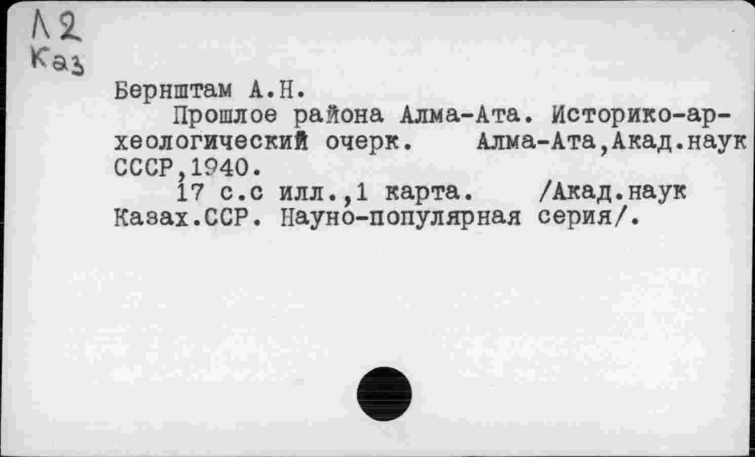 ﻿Бернштам A.H.
Прошлое района Алма-Ата. Историко-археологический очерк. Алма-Ата,Акад.наук СССР,1940.
17 с.с илл.,1 карта.	/Акад.наук
Казах.ССР. Науно-популярная серия/.